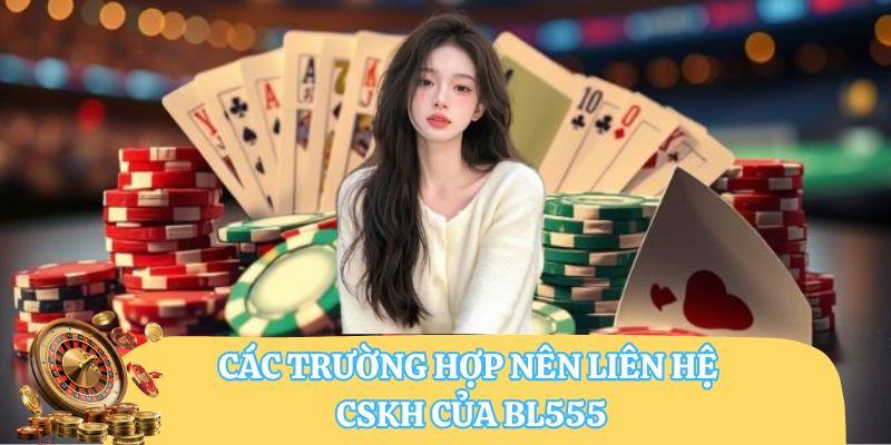 Các trường hợp nên liên hệ CSKH của BL555