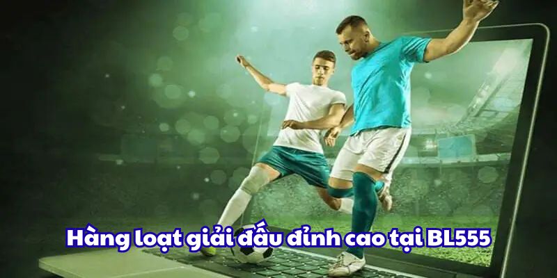 Hàng loạt giải đấu đỉnh cao tại BL555
